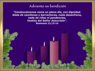 Adviento es bendición "Conduzcámonos como en pleno día, con dignidad.  Nada de comilonas y borracheras, nada desenfreno,  nada de riñas ni pendencias.  Vestíos del Señor Jesucristo".   Romanos 13,13-14  