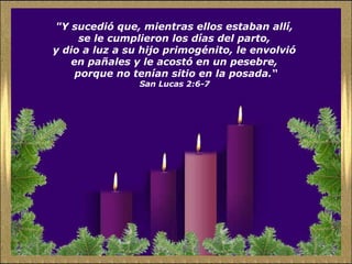"Y sucedió que, mientras ellos estaban allí,  se le cumplieron los días del parto,  y dio a luz a su hijo primogénito, le envolvió  en pañales y le acostó en un pesebre,  porque no tenían sitio en la posada.“ San Lucas 2:6-7   