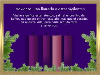 Adviento: una llamada a estar vigilantes Vigilar significa estar atentos, salir al encuentro del Señor, que quiere entrar, este año más que el pasado, en nuestra vida, para darle sentido total  y salvarnos. 