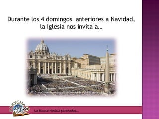 Durante los 4 domingos anteriores a Navidad,
            la Iglesia nos invita a…




           http://laverdadysololaverdad.files.wordpress.com/2012/01/vaticano.jpg




         La Buena Noticia para todos…
 