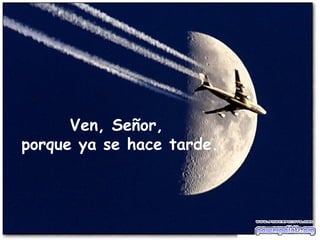 Ven, Señor,  porque ya se hace tarde. 