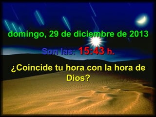 domingo, 29 de diciembre de 2013
Son las: 15:43 h.
¿Coincide tu hora con la hora de
Dios?

 