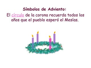 Símbolos de Adviento:
El círculo de la corona recuerda todos los
años que el pueblo esperó el Mesías.
 