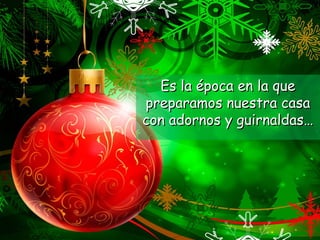 Es la época en la queEs la época en la que
preparamos nuestra casapreparamos nuestra casa
con adornos y guirnaldas…con adornos y guirnaldas…
 