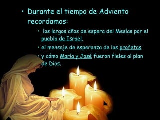 • Durante el tiempo de Adviento
recordamos:
• los largos años de espera del Mesías por el
pueblo de Israel,
• el mensaje de esperanza de los profetas
• y cómo María y José fueron fieles al plan
de Dios.
 