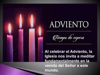  Al celebrar el Adviento, la
Iglesia nos invita a meditar
fundamentalmente en la
venida del Señor a este
mundo.
 
