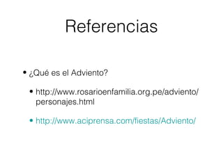 Referencias
• ¿Qué es el Adviento?
• http://www.rosarioenfamilia.org.pe/adviento/
personajes.html
• http://www.aciprensa.com/fiestas/Adviento/
 