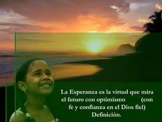 La Esperanza es la virtud que mira
el futuro con optimismo (con
fe y confianza en el Dios fiel)
Definición.
 