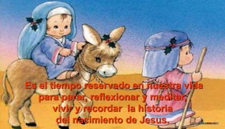 Es el tiempo reservado en nuestra vida
para parar, reflexionar y meditar,
vivir y recordar la historia
del nacimiento de Jesus.
 