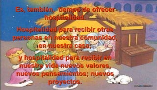 Es, también, tiempo de ofrecer
hospitalidad.
Hospitalidad para recibir otras
personas en nuestra comunidad,
en nuestra casa;
y hospitalidad para recibir en
nuestra vida nuevos valores,
nuevos pensamientos; nuevos
proyectos.
 
