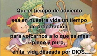 Que el tiempo de adviento
sea en nuestra vida un tiempo
de preparación
para volcarnos a lo que es más
pleno y puro,
en la vida deseada por DIOS.
 