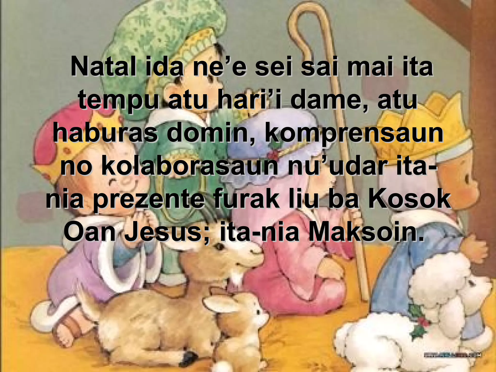 Natal ida ne’e sei sai mai ita
tempu atu hari’i dame, atu
haburas domin, komprensaun
no kolaborasaun nu’udar itania prezente furak liu ba Kosok
Oan Jesus; ita-nia Maksoin.

 