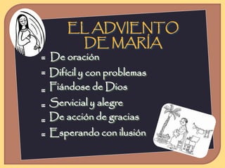EL ADVIENTO 
DE MARÍA 
De oración 
Difícil y con problemas 
Fiándose de Dios 
Servicial y alegre 
De acción de gracias 
Esperando con ilusión 
 