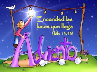 Encended las 
luces que llega 
(Mc 13,33) 
 