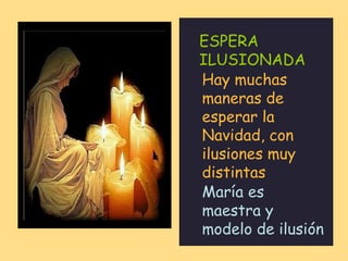 ESPERA ILUSIONADA …  esperando que  llegara el  gran momento de dar a luz… …  Esperando el día de  ¡NAVIDAD! Hay muchas maneras de esperar la Navidad, con ilusiones muy distintas María es maestra y modelo de ilusión 