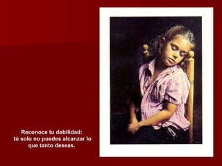 Reconoce tu debilidad: tú solo no puedes alcanzar lo que tanto deseas. 