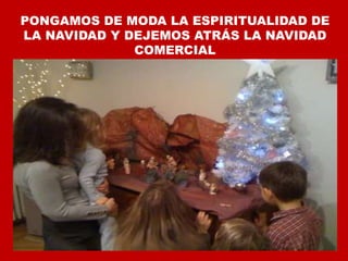 PONGAMOS DE MODA LA ESPIRITUALIDAD DE
LA NAVIDAD Y DEJEMOS ATRÁS LA NAVIDAD
COMERCIAL
 