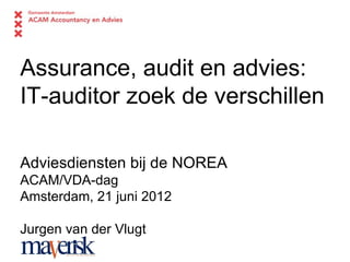 Assurance, audit en advies:
IT-auditor zoek de verschillen

Adviesdiensten bij de NOREA
ACAM/VDA-dag
Amsterdam, 21 juni 2012

Jurgen van der Vlugt
 