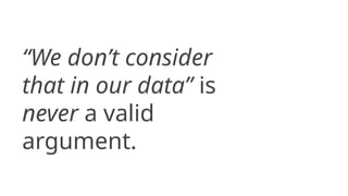 “We don’t consider
that in our data” is
never a valid
argument.
 
