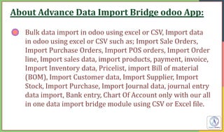 About Advance Data Import Bridge odoo App:
Bulk data import in odoo using excel or CSV, Import data
in odoo using excel or...