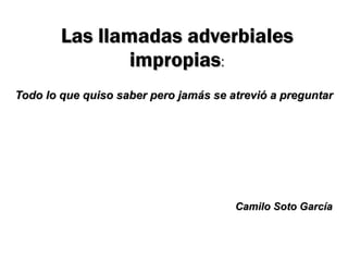Las llamadas adverbiales impropias : Todo lo que quiso saber pero jamás se atrevió a preguntar Camilo Soto García 