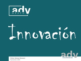 Innovación
                       www.advgrupo.com
 Victor Gómez Romero
                                          1
 Noviembre 2009
01 de Enero de 2009
 