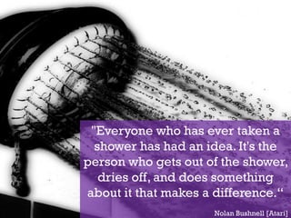 Identificación y selección de ideas

•   “De las musas al teatro”
•   “De la Idea a la Acción”
•   Transpiración versus Inspiración




       "Everyone who has ever taken a
        shower has had an idea. It's the
      person who gets out of the shower,
         dries off, and does something
      about it that makes a difference.“
                                       Nolan Bushnell [Atari]
 
