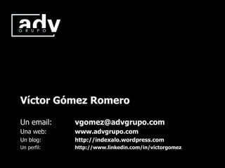 Víctor Gómez Romero

Un email:    vgomez@advgrupo.com
Una web:     www.advgrupo.com
Un blog:     http://indexalo.wordpress.com
Un perfil:   http://www.linkedin.com/in/victorgomez
 