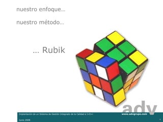 nuestro enfoque…

nuestro método…




             … Rubik




Implantación de un Sistema de Gestión Integrado de la Calidad e I+D+i   www.advgrupo.com

Junio 2008                                                                                 4
 