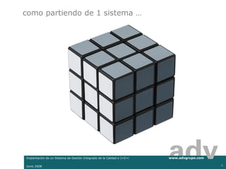 como partiendo de 1 sistema …




Implantación de un Sistema de Gestión Integrado de la Calidad e I+D+i   www.advgrupo.com

Junio 2008                                                                                 5
 