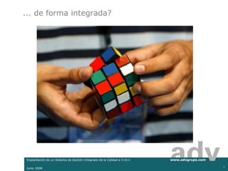 ... de forma integrada?




Implantación de un Sistema de Gestión Integrado de la Calidad e I+D+i   www.advgrupo.com

Junio 2008                                                                                 7
 