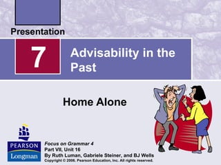 7             Advisability in the
              Past

          Home Alone


Focus on Grammar 4
Part VII, Unit 16
By Ruth Luman, Gabriele Steiner, and BJ Wells
Copyright © 2006. Pearson Education, Inc. All rights reserved.
 