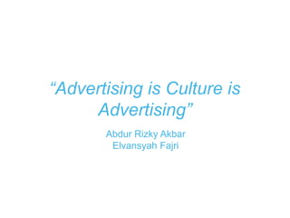 “Advertising is Culture is
Advertising”
Abdur Rizky Akbar
Elvansyah Fajri
 