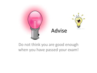 Advise
Do not think you are good enough
when you have passed your exam!
 