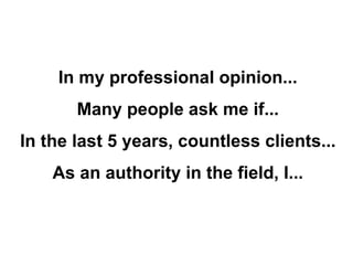 In my professional opinion... Many people ask me if... In the last 5 years, countless clients... As an authority in the field, I... 