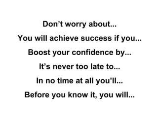 Don’t worry about... You will achieve success if you... Boost your confidence by... It’s never too late to... In no time at all you’ll... Before you know it, you will... 