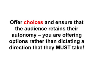 Offer  choices  and ensure that the audience retains their autonomy – you are offering options rather than dictating a direction that they MUST take! 