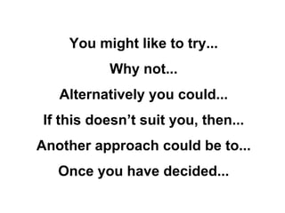 You might like to try... Why not... Alternatively you could... If this doesn’t suit you, then... Another approach could be to... Once you have decided... 