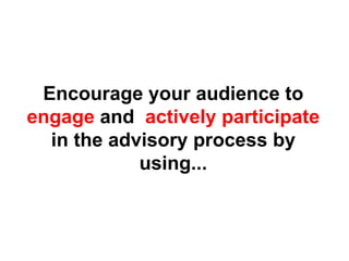 Encourage your audience to  engage  and  actively participate  in the advisory process by using... 