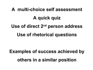 A  multi-choice self assessment A quick quiz Use of direct 2 nd  person address Use of rhetorical questions Examples of success achieved by others in a similar position 