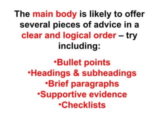 The  main body  is likely to offer several pieces of advice in a  clear and logical order  – try including: Bullet points Headings & subheadings Brief paragraphs Supportive evidence Checklists 
