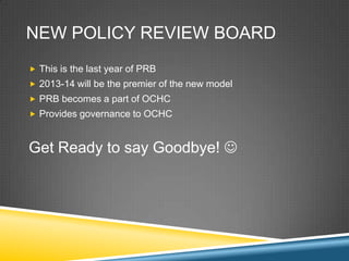 NEW POLICY REVIEW BOARD
? This is the last year of PRB
? 2013-14 will be the premier of the new model
? PRB becomes a part of OCHC
? Provides governance to OCHC



Get Ready to say Goodbye! ?
 