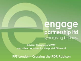 Adviser Charging and VAT
   and other tax issues for the post-RDR world


PFS London - Crossing the RDR Rubicon
 