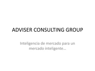 ADVISER CONSULTING GROUP

  Inteligencia de mercado para un
        mercado inteligente…
 