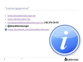 “contactgegevens”

   www.dewakkereburger.be
   www.adviesraden.be
   campagne@dewakkereburger.be | 02 274 24 01
    @dewakkereburger
     www.facebook.com/dewakkereburger




               17
 