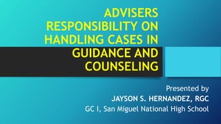 ADVISERS
RESPONSIBILITY ON
HANDLING CASES IN
GUIDANCE AND
COUNSELING
Presented by
JAYSON S. HERNANDEZ, RGC
GC I, San Miguel National High School
 
