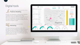 6
WORKPLACE OPTIMIZATION TOOL
Predictive Modelling
Advisian has developed a sophisticated statistical
modelling tool to accurately predict office
attendance. Adjusting different parameters such as
the no. of workspaces, the share of WFH etc., we
are able to define the workplace strategy that best
suits your company´s needs.
PORTFOLIO DASHBOARD
Monitoring
For clients looking to optimize a wider office
portfolio, we have developed an digital dashboard
that allows property managers to easily monitor
progress. The map-based tool displays the status
of each location, as well as its performance against
the KPIs set by the Client.
Digital tools
 