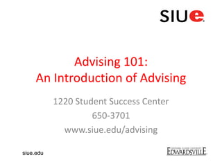 Advising 101:
An Introduction of Advising
1220 Student Success Center
650-3701
www.siue.edu/advising
siue.edu
 
