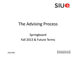 The Advising Process
Springboard
Fall 2013 & Future Terms
siue.edu
 