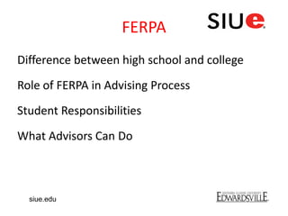 FERPA
Difference between high school and college
Role of FERPA in Advising Process
Student Responsibilities
What Advisors Can Do
siue.edu
 
